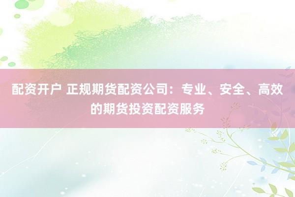 配资开户 正规期货配资公司：专业、安全、高效的期货投资配资服务