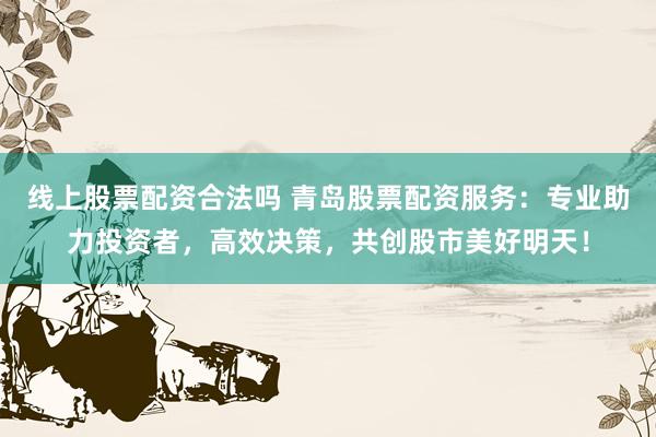 线上股票配资合法吗 青岛股票配资服务：专业助力投资者，高效决策，共创股市美好明天！
