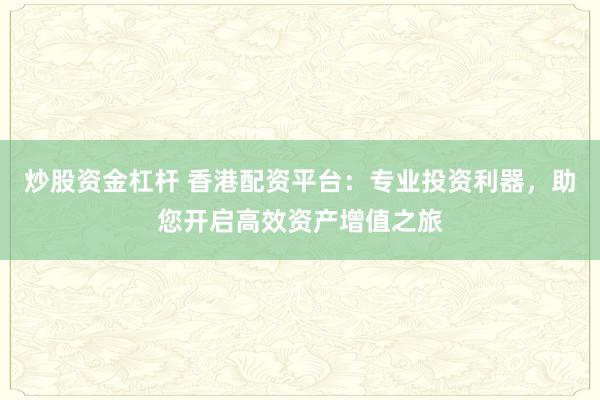 炒股资金杠杆 香港配资平台：专业投资利器，助您开启高效资产增值之旅