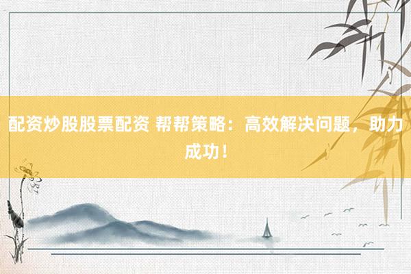 配资炒股股票配资 帮帮策略：高效解决问题，助力成功！
