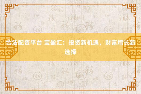 合法配资平台 宝盈汇：投资新机遇，财富增长新选择