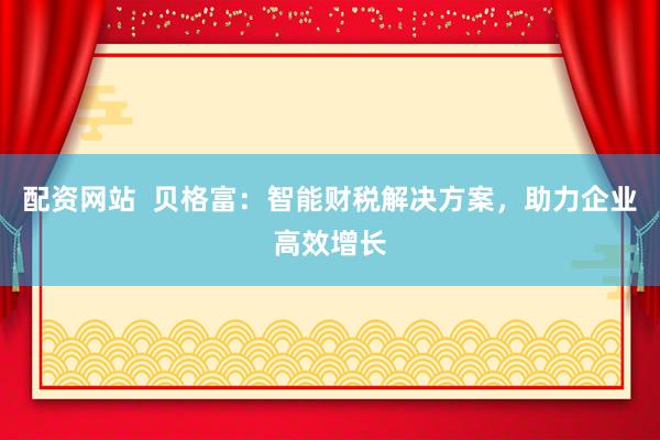 配资网站  贝格富：智能财税解决方案，助力企业高效增长