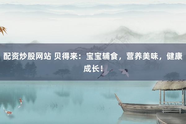 配资炒股网站 贝得来：宝宝辅食，营养美味，健康成长！