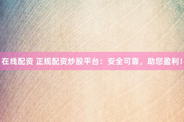 在线配资 正规配资炒股平台：安全可靠，助您盈利！