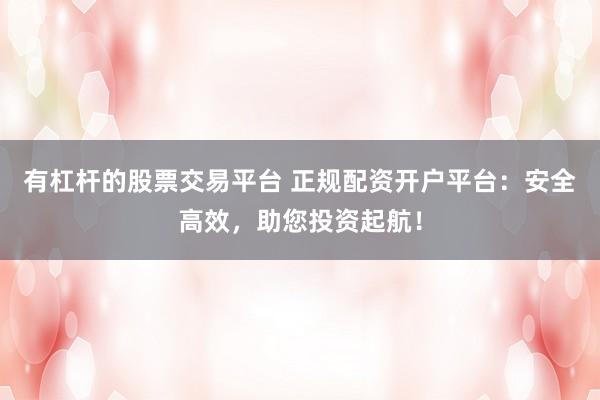 有杠杆的股票交易平台 正规配资开户平台：安全高效，助您投资起航！