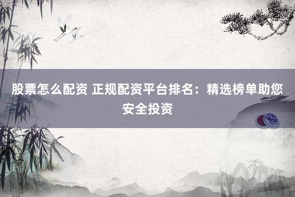 股票怎么配资 正规配资平台排名：精选榜单助您安全投资