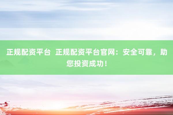 正规配资平台  正规配资平台官网：安全可靠，助您投资成功！