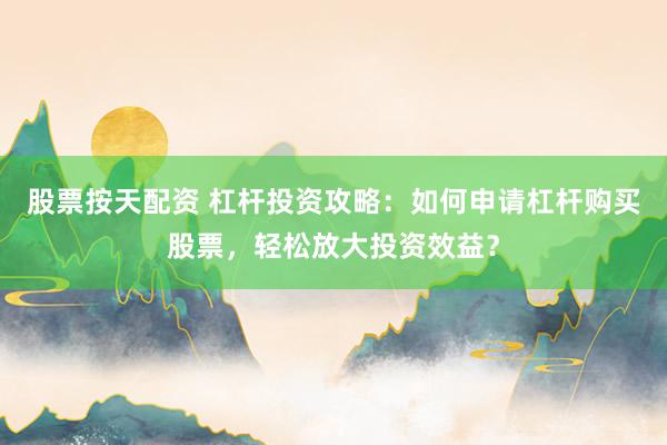股票按天配资 杠杆投资攻略：如何申请杠杆购买股票，轻松放大投资效益？