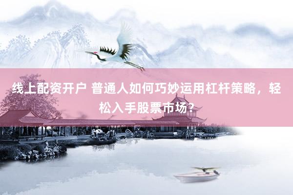 线上配资开户 普通人如何巧妙运用杠杆策略，轻松入手股票市场？