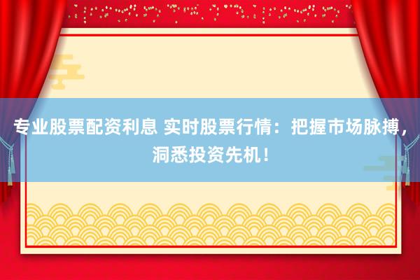 专业股票配资利息 实时股票行情：把握市场脉搏，洞悉投资先机！