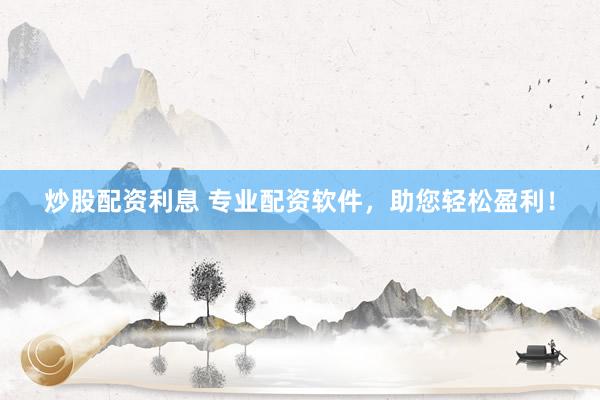 炒股配资利息 专业配资软件，助您轻松盈利！