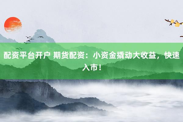 配资平台开户 期货配资：小资金撬动大收益，快速入市！