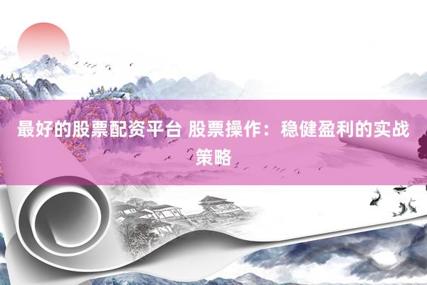 最好的股票配资平台 股票操作：稳健盈利的实战策略