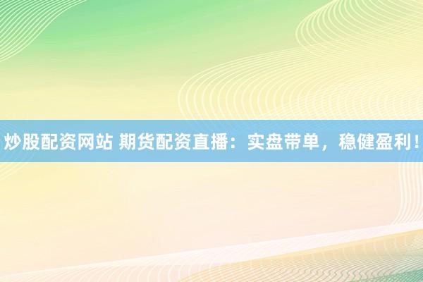 炒股配资网站 期货配资直播：实盘带单，稳健盈利！
