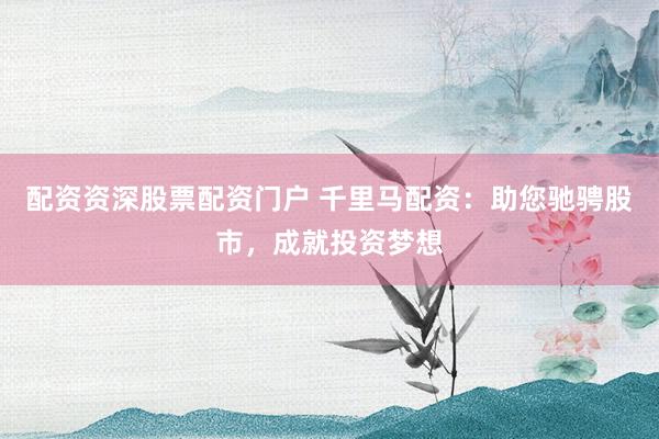 配资资深股票配资门户 千里马配资：助您驰骋股市，成就投资梦想
