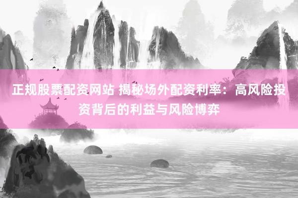 正规股票配资网站 揭秘场外配资利率：高风险投资背后的利益与风险博弈
