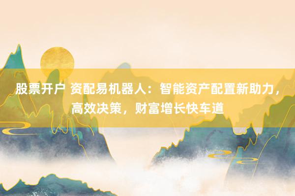 股票开户 资配易机器人：智能资产配置新助力，高效决策，财富增长快车道