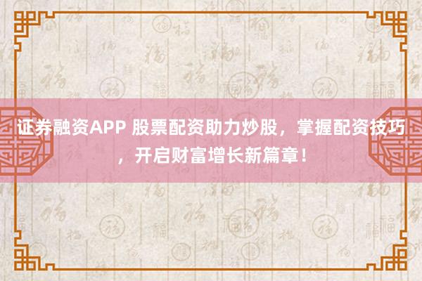 证券融资APP 股票配资助力炒股，掌握配资技巧，开启财富增长新篇章！