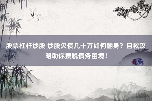 股票杠杆炒股 炒股欠债几十万如何翻身？自救攻略助你摆脱债务困境！