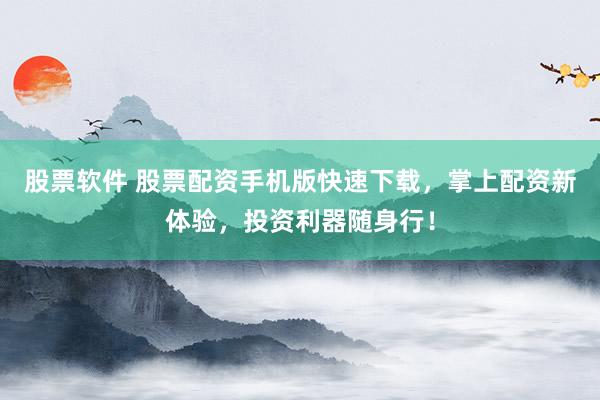 股票软件 股票配资手机版快速下载，掌上配资新体验，投资利器随身行！