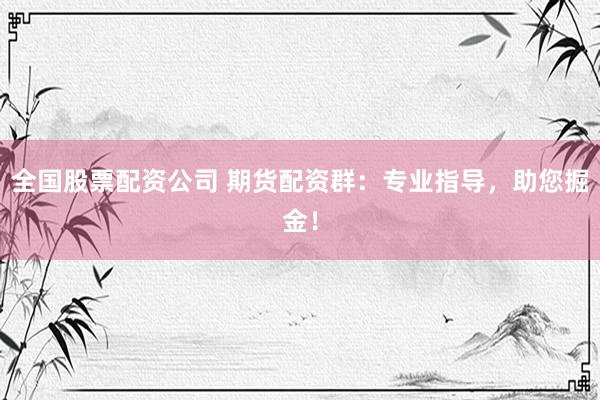 全国股票配资公司 期货配资群：专业指导，助您掘金！