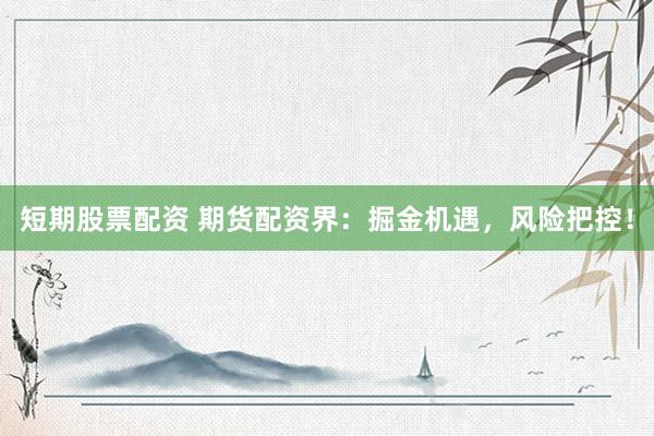 短期股票配资 期货配资界：掘金机遇，风险把控！