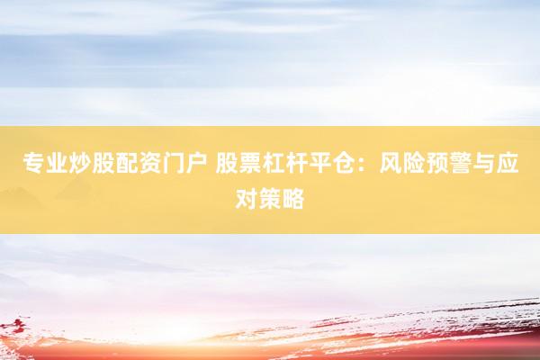 专业炒股配资门户 股票杠杆平仓：风险预警与应对策略