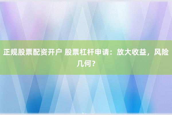 正规股票配资开户 股票杠杆申请：放大收益，风险几何？