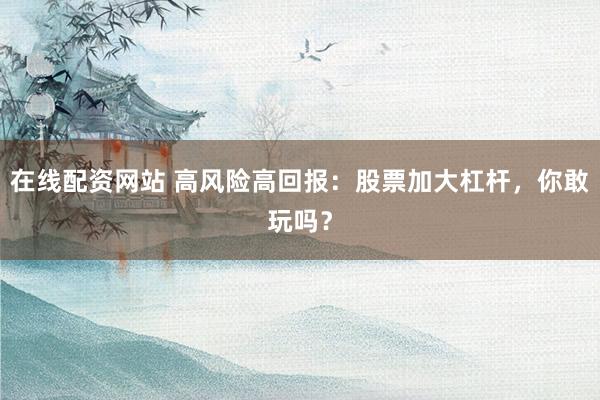 在线配资网站 高风险高回报：股票加大杠杆，你敢玩吗？