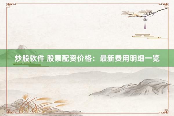 炒股软件 股票配资价格：最新费用明细一览