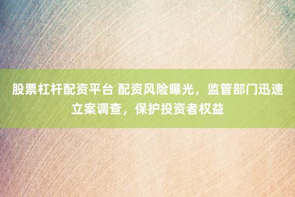 股票杠杆配资平台 配资风险曝光，监管部门迅速立案调查，保护投资者权益