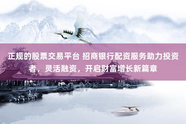 正规的股票交易平台 招商银行配资服务助力投资者，灵活融资，开启财富增长新篇章