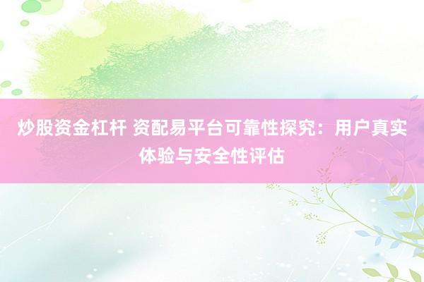 炒股资金杠杆 资配易平台可靠性探究：用户真实体验与安全性评估