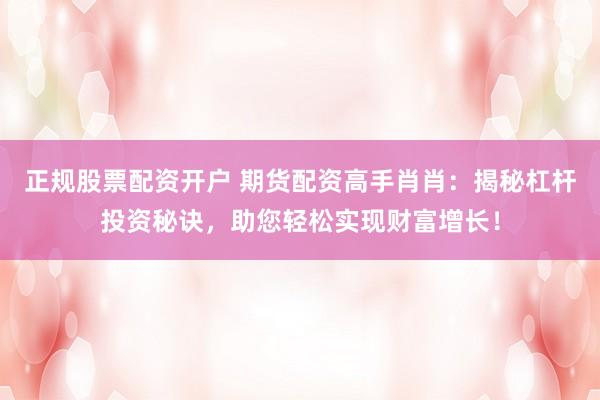 正规股票配资开户 期货配资高手肖肖：揭秘杠杆投资秘诀，助您轻松实现财富增长！