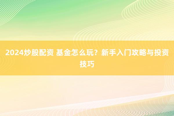 2024炒股配资 基金怎么玩？新手入门攻略与投资技巧