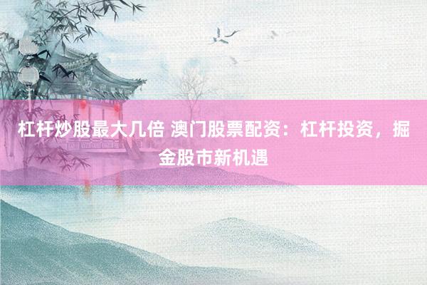 杠杆炒股最大几倍 澳门股票配资：杠杆投资，掘金股市新机遇