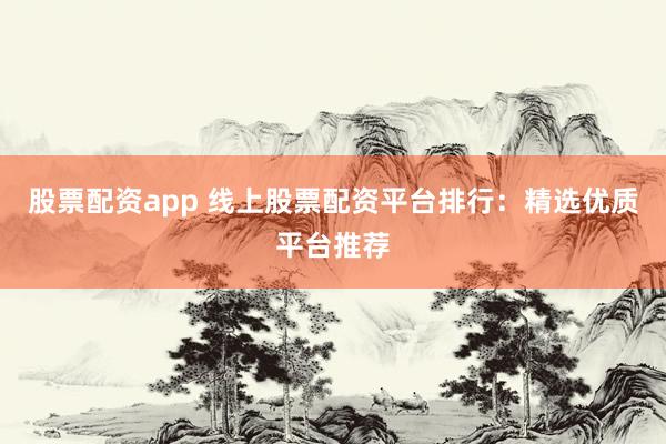 股票配资app 线上股票配资平台排行：精选优质平台推荐