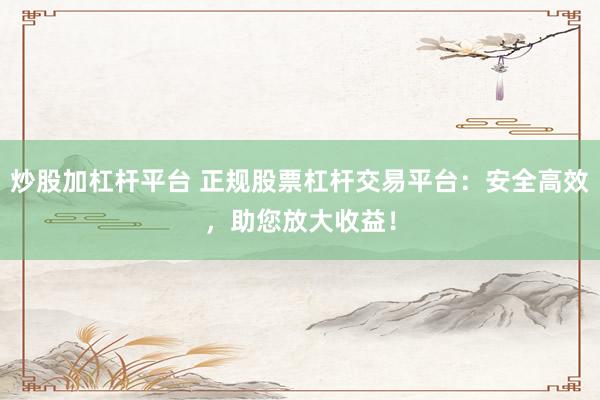 炒股加杠杆平台 正规股票杠杆交易平台：安全高效，助您放大收益！
