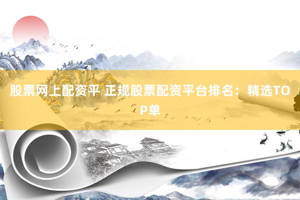 股票网上配资平 正规股票配资平台排名：精选TOP单