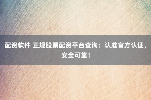 配资软件 正规股票配资平台查询：认准官方认证，安全可靠！