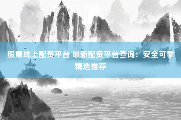 股票线上配资平台 最新配资平台查询：安全可靠精选推荐
