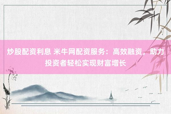 炒股配资利息 米牛网配资服务：高效融资，助力投资者轻松实现财富增长