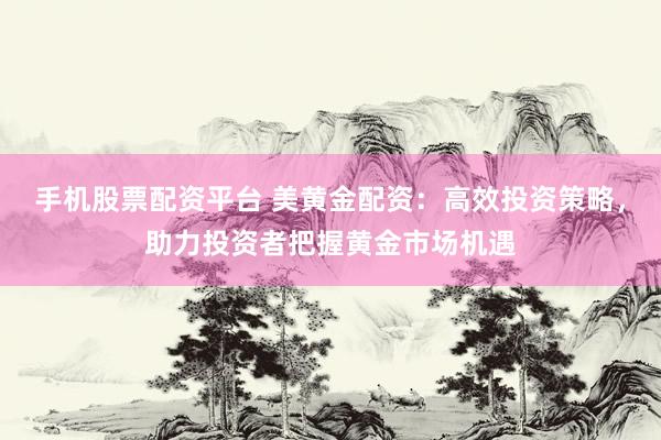 手机股票配资平台 美黄金配资：高效投资策略，助力投资者把握黄金市场机遇