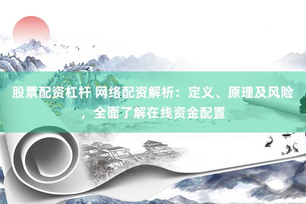 股票配资杠杆 网络配资解析：定义、原理及风险，全面了解在线资金配置
