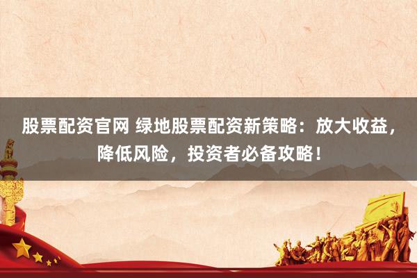 股票配资官网 绿地股票配资新策略：放大收益，降低风险，投资者必备攻略！