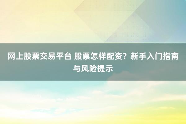 网上股票交易平台 股票怎样配资？新手入门指南与风险提示