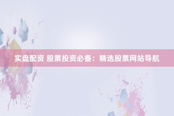 实盘配资 股票投资必备：精选股票网站导航