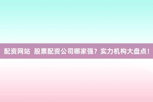 配资网站  股票配资公司哪家强？实力机构大盘点！