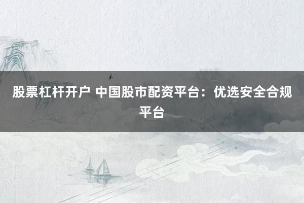 股票杠杆开户 中国股市配资平台：优选安全合规平台