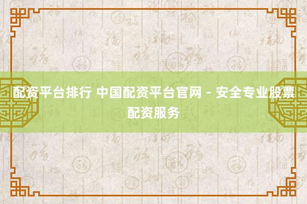 配资平台排行 中国配资平台官网 - 安全专业股票配资服务